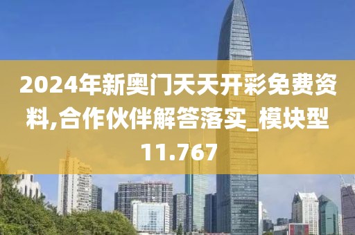 2024年新奥门天天开彩免费资料,合作伙伴解答落实_模块型11.767