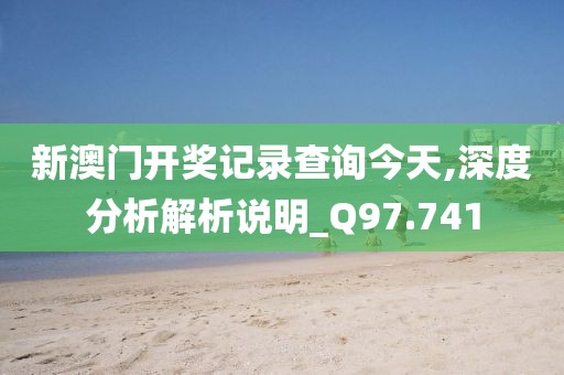 新澳门开奖记录查询今天,深度分析解析说明_Q97.741