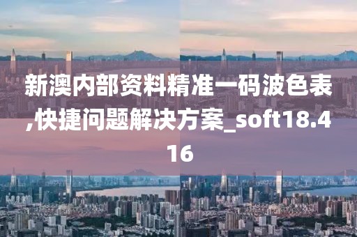 新澳内部资料精准一码波色表,快捷问题解决方案_soft18.416