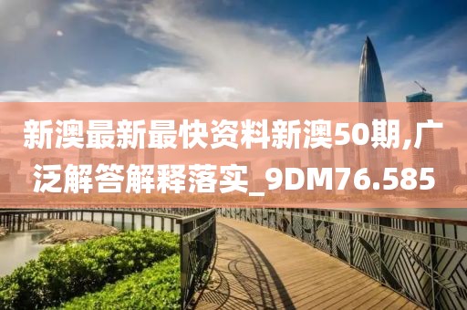 新澳最新最快资料新澳50期,广泛解答解释落实_9DM76.585