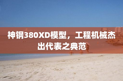 神钢380XD模型，工程机械杰出代表之典范