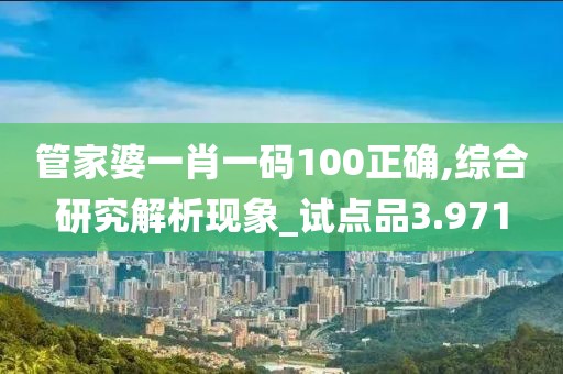 管家婆一肖一码100正确,综合研究解析现象_试点品3.971