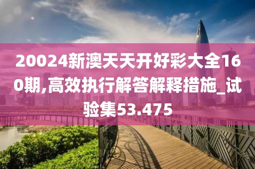 20024新澳天天开好彩大全160期,高效执行解答解释措施_试验集53.475