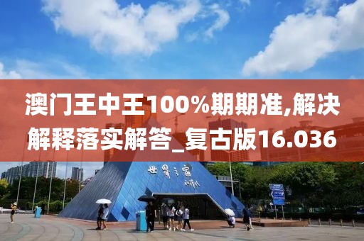 澳门王中王100%期期准,解决解释落实解答_复古版16.036