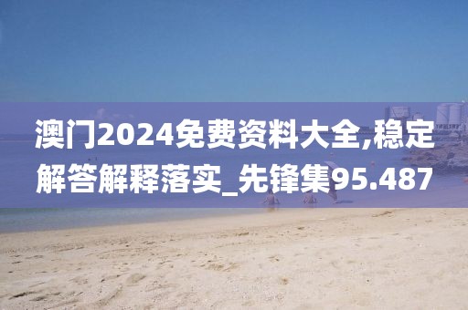 澳门2024免费资料大全,稳定解答解释落实_先锋集95.487