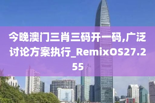 今晚澳门三肖三码开一码,广泛讨论方案执行_RemixOS27.255