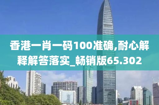 香港一肖一码100准确,耐心解释解答落实_畅销版65.302