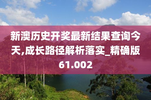 新澳历史开奖最新结果查询今天,成长路径解析落实_精确版61.002