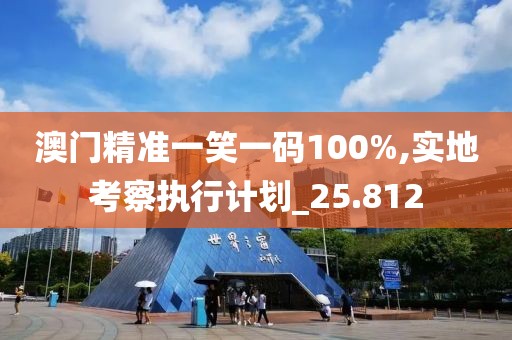 澳门精准一笑一码100%,实地考察执行计划_25.812