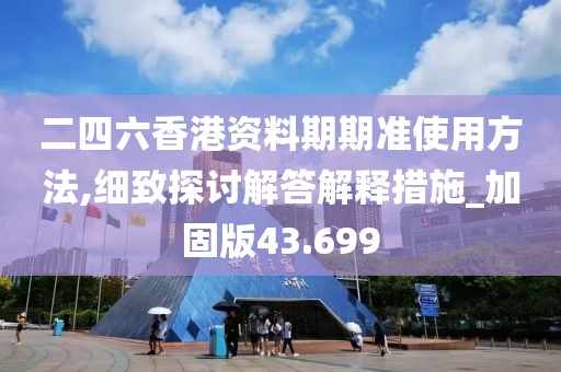 二四六香港资料期期准使用方法,细致探讨解答解释措施_加固版43.699