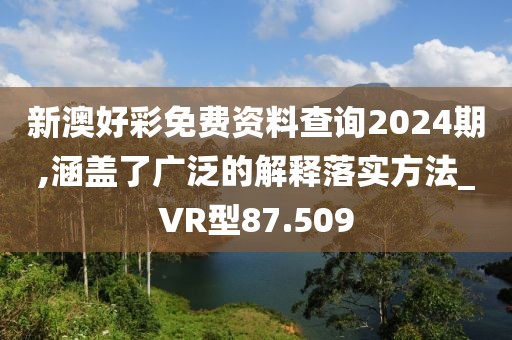 新澳好彩免费资料查询2024期,涵盖了广泛的解释落实方法_VR型87.509