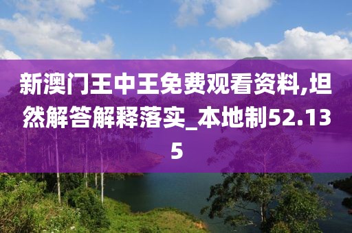 新澳门王中王免费观看资料,坦然解答解释落实_本地制52.135