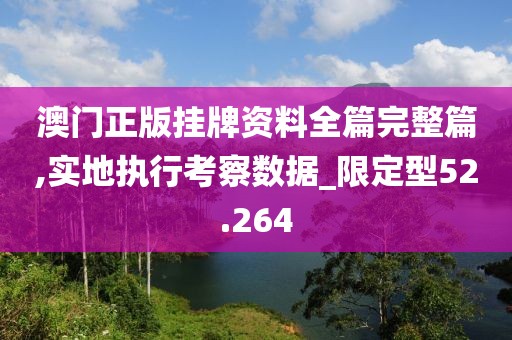 澳门正版挂牌资料全篇完整篇,实地执行考察数据_限定型52.264