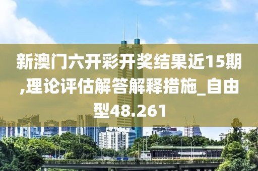 新澳门六开彩开奖结果近15期,理论评估解答解释措施_自由型48.261