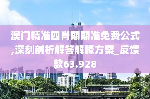 澳门精准四肖期期准免费公式,深刻剖析解答解释方案_反馈款63.928