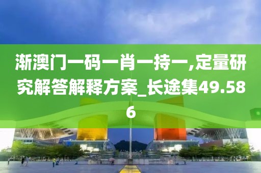 渐澳门一码一肖一持一,定量研究解答解释方案_长途集49.586