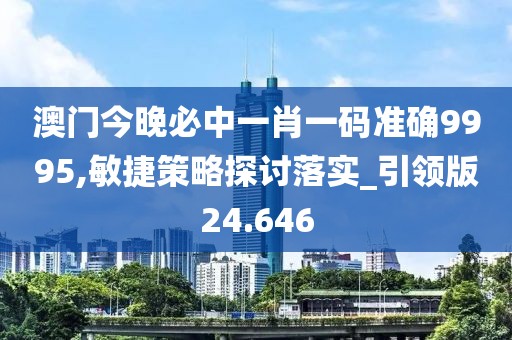 澳门今晚必中一肖一码准确9995,敏捷策略探讨落实_引领版24.646