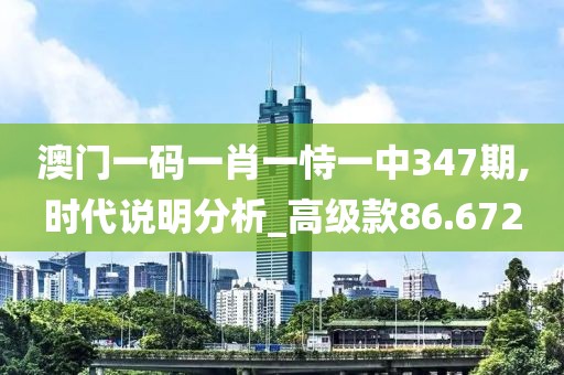 澳门一码一肖一恃一中347期,时代说明分析_高级款86.672