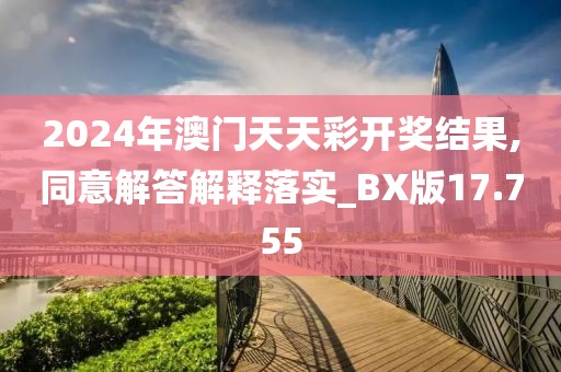 2024年澳门天天彩开奖结果,同意解答解释落实_BX版17.755