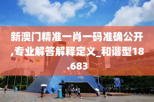 新澳门精准一肖一码准确公开,专业解答解释定义_和谐型18.683