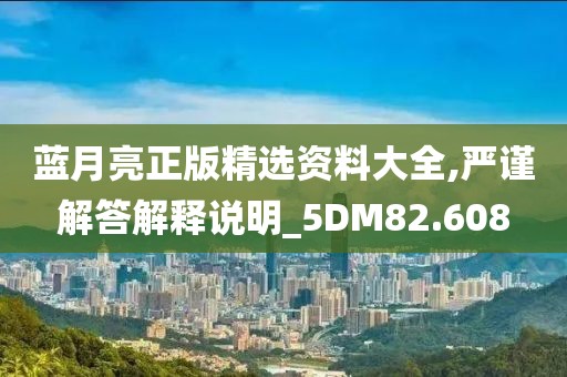 蓝月亮正版精选资料大全,严谨解答解释说明_5DM82.608