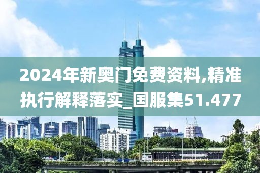 2024年新奥门免费资料,精准执行解释落实_国服集51.477