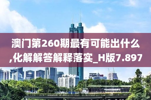 澳门第260期最有可能出什么,化解解答解释落实_H版7.897