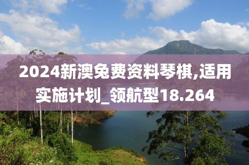 2024新澳兔费资料琴棋,适用实施计划_领航型18.264