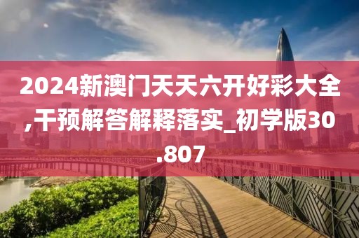 2024新澳门天天六开好彩大全,干预解答解释落实_初学版30.807