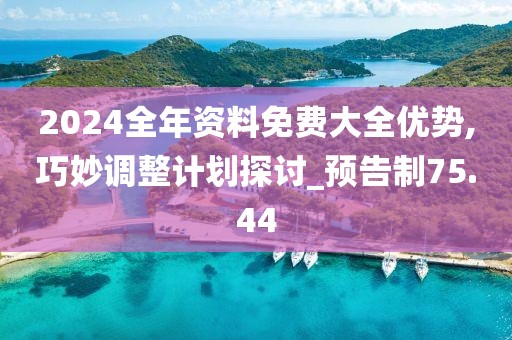 2024全年资料免费大全优势,巧妙调整计划探讨_预告制75.44