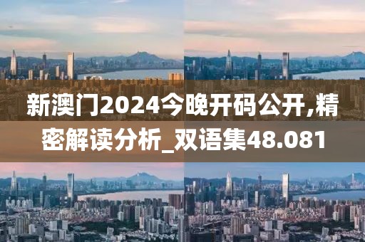 新澳门2024今晚开码公开,精密解读分析_双语集48.081