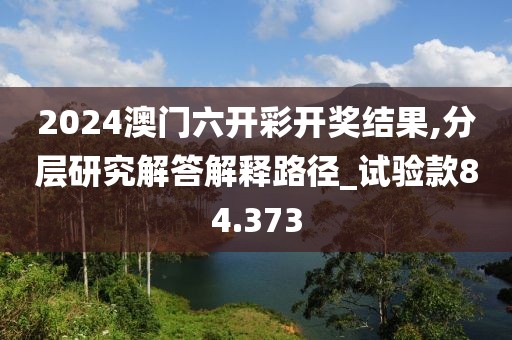 2024澳门六开彩开奖结果,分层研究解答解释路径_试验款84.373