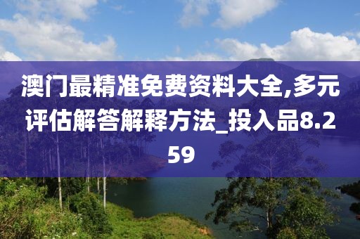 澳门最精准免费资料大全,多元评估解答解释方法_投入品8.259