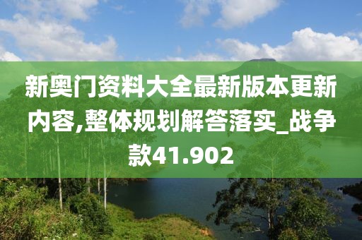 新奥门资料大全最新版本更新内容,整体规划解答落实_战争款41.902