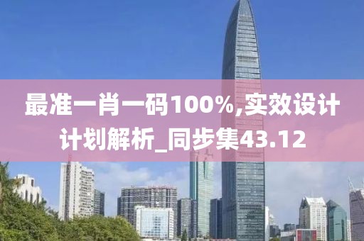 最准一肖一码100%,实效设计计划解析_同步集43.12