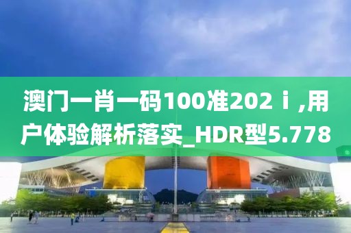 澳门一肖一码100准202ⅰ,用户体验解析落实_HDR型5.778