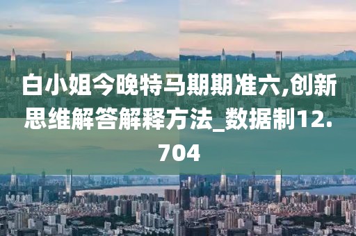 白小姐今晚特马期期准六,创新思维解答解释方法_数据制12.704