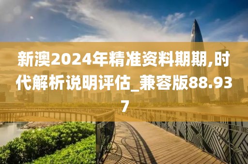 新澳2024年精准资料期期,时代解析说明评估_兼容版88.937