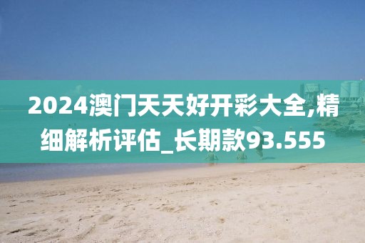 2024澳门天天好开彩大全,精细解析评估_长期款93.555