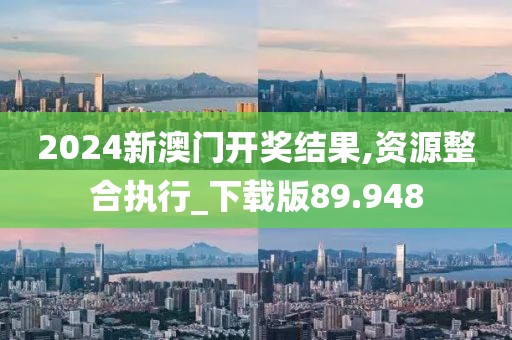 2024新澳门开奖结果,资源整合执行_下载版89.948