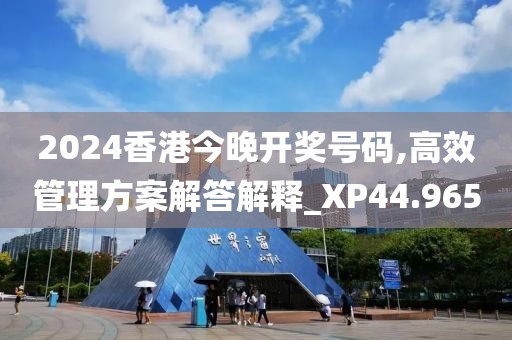 2024香港今晚开奖号码,高效管理方案解答解释_XP44.965