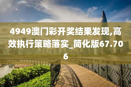 4949澳门彩开奖结果发现,高效执行策略落实_简化版67.706