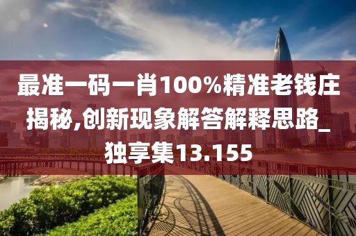 最准一码一肖100%精准老钱庄揭秘,创新现象解答解释思路_独享集13.155