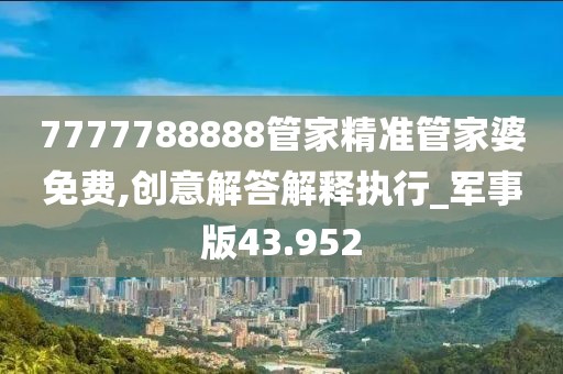 7777788888管家精准管家婆免费,创意解答解释执行_军事版43.952