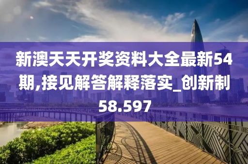 新澳天天开奖资料大全最新54期,接见解答解释落实_创新制58.597