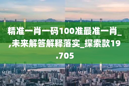 精准一肖一码100准最准一肖_,未来解答解释落实_探索款19.705