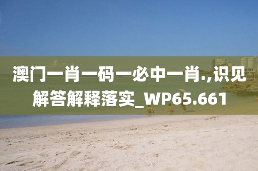 澳门一肖一码一必中一肖.,识见解答解释落实_WP65.661