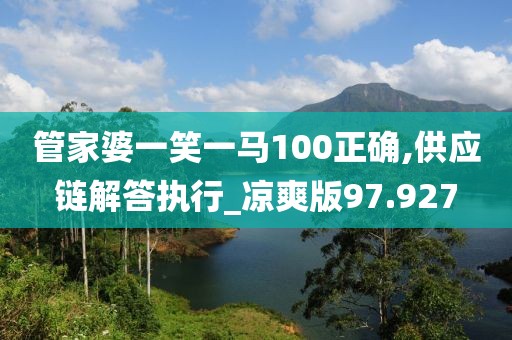 管家婆一笑一马100正确,供应链解答执行_凉爽版97.927