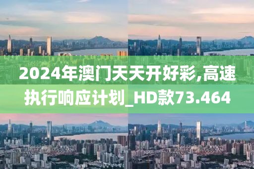 2024年澳门天天开好彩,高速执行响应计划_HD款73.464