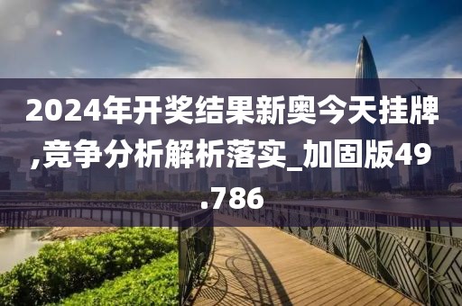 2024年开奖结果新奥今天挂牌,竞争分析解析落实_加固版49.786